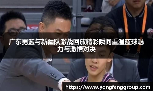 广东男篮与新疆队激战回放精彩瞬间重温篮球魅力与激情对决