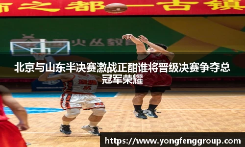 北京与山东半决赛激战正酣谁将晋级决赛争夺总冠军荣耀