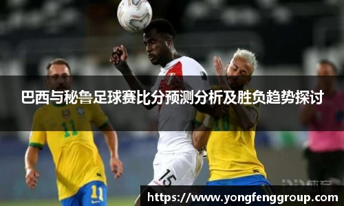 巴西与秘鲁足球赛比分预测分析及胜负趋势探讨
